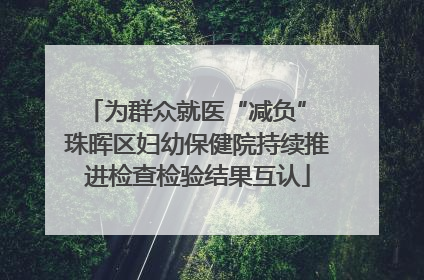 为群众就医“减负” 珠晖区妇幼保健院持续推进检查检验结果互认
